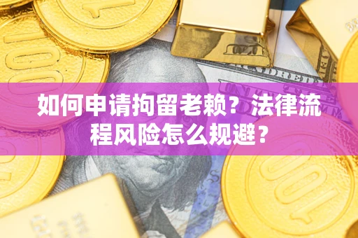 北京如何申请拘留老赖？法律流程风险怎么规避？