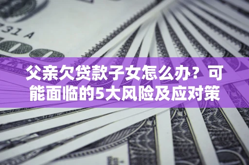 北京父亲欠贷款子女怎么办?可能面临的5大风险及应对策略 北京父亲欠贷款子女怎么办?可能面临的5大风险及应对策略