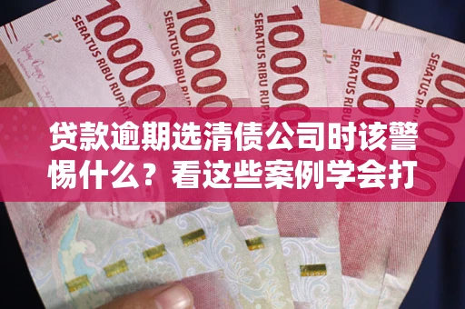 北京贷款逾期选清债公司时该警惕什么？看这些案例学会打翻身仗