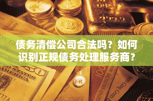 北京债务清偿公司合法吗？如何识别正规债务处理服务商？