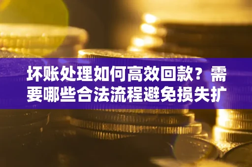 北京坏账处理如何高效回款？需要哪些合法流程避免损失扩大？