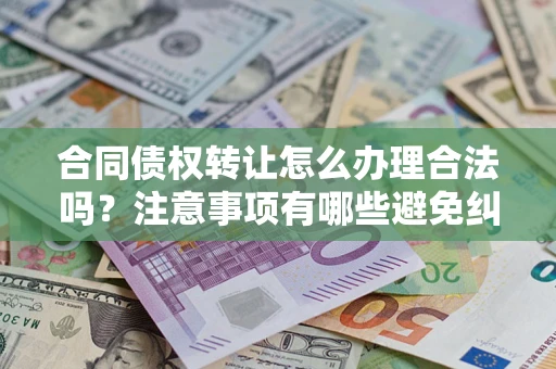 北京合同债权转让怎么办理合法吗？注意事项有哪些避免纠纷？