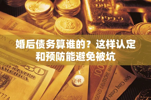 北京婚后债务算谁的？这样认定和预防能避免被坑