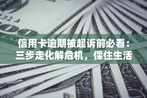 北京信用卡逾期被起诉前必看：三步走化解危机，保住生活尊严