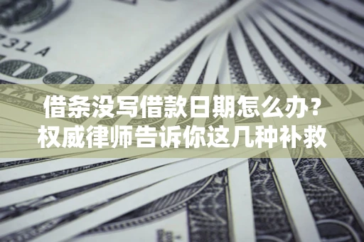 北京借条没写借款日期怎么办？权威律师告诉你这几种补救方法！