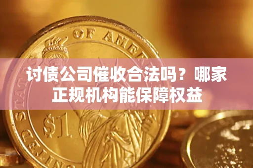 北京讨债公司催收合法吗？哪家正规机构能保障权益