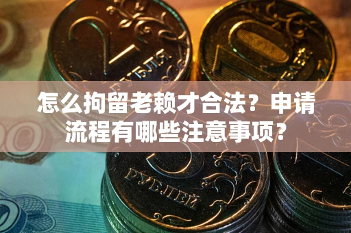 北京怎么拘留老赖才合法？申请流程有哪些注意事项？