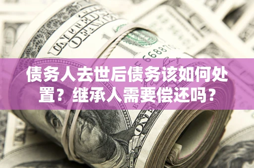 北京债务人去世后债务该如何处置？继承人需要偿还吗？