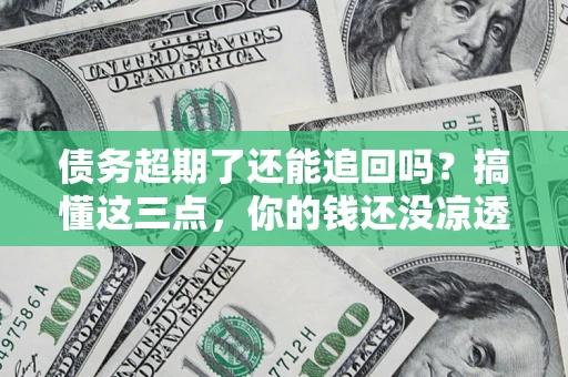 北京债务超期了还能追回吗？搞懂这三点，你的钱还没凉透