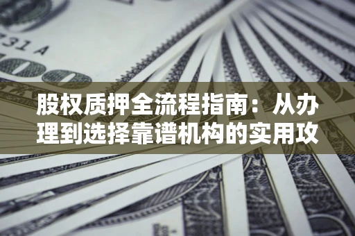 北京股权质押全流程指南：从办理到选择靠谱机构的实用攻略