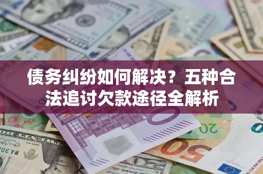 北京债务纠纷如何解决？五种合法追讨欠款途径全解析