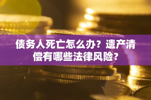北京债务人死亡怎么办？遗产清偿有哪些法律风险？