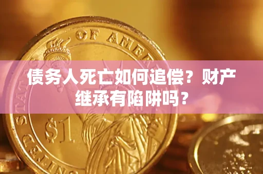 北京债务人死亡如何追偿？财产继承有陷阱吗？