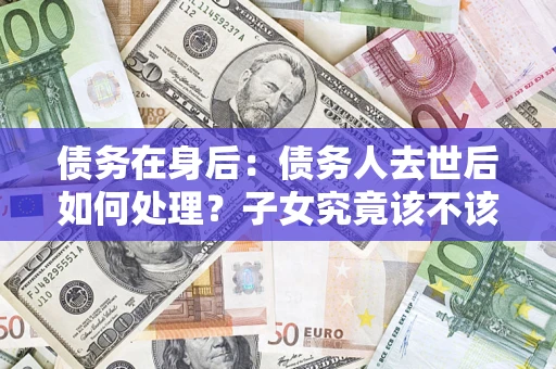 北京债务在身后：债务人去世后如何处理？子女究竟该不该还钱？