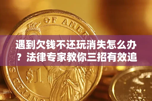 北京遇到欠钱不还玩消失怎么办？法律专家教你三招有效追债！