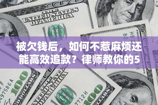 北京被欠钱后，如何不惹麻烦还能高效追款？律师教你的5步合法讨债法
