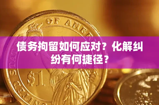 北京债务拘留如何应对？化解纠纷有何捷径？