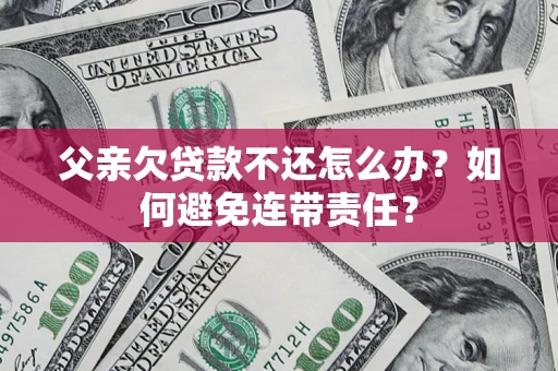 北京父亲欠贷款不还怎么办？如何避免连带责任？