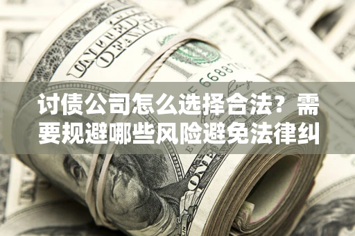 北京讨债公司怎么选择合法?需要规避哪些风险避免法律纠纷? 北京讨债公司怎么选择合法?需要规避哪些风险避免法律纠纷?