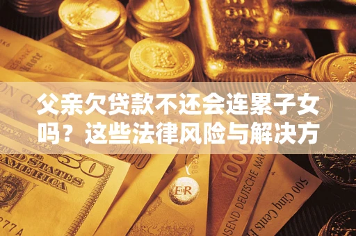 北京父亲欠贷款不还会连累子女吗？这些法律风险与解决方法要早知道！