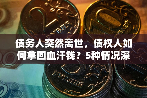 北京债务人突然离世，债权人如何拿回血汗钱？5种情况深度解析