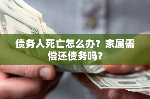 北京债务人死亡怎么办？家属需偿还债务吗？