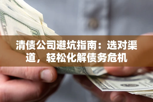北京清债公司避坑指南：选对渠道，轻松化解债务危机