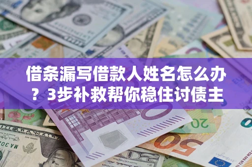 北京借条漏写借款人姓名怎么办？3步补救帮你稳住讨债主动权