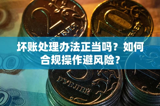 北京坏账处理办法正当吗？如何合规操作避风险？