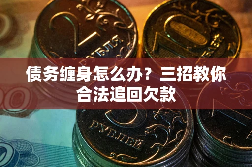 北京债务缠身怎么办？三招教你合法追回欠款