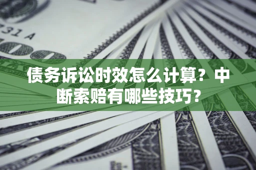 北京债务诉讼时效怎么计算？中断索赔有哪些技巧？