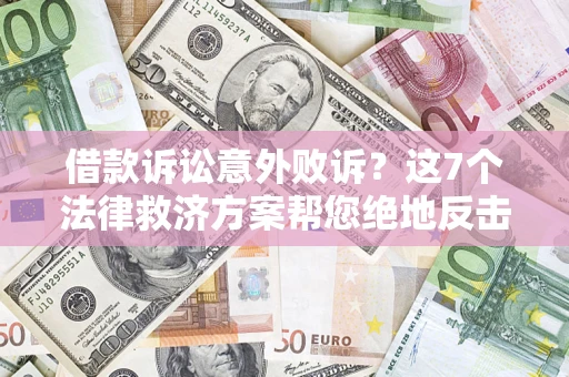 北京借款诉讼意外败诉？这7个法律救济方案帮您绝地反击！