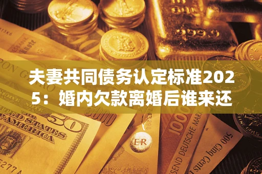北京夫妻共同债务认定标准2025：婚内欠款离婚后谁来还？