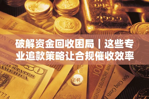 北京破解资金回收困局｜这些专业追款策略让合规催收效率翻倍