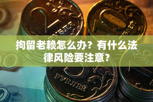 北京拘留老赖怎么办？有什么法律风险要注意？