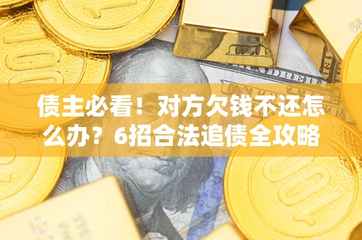 北京债主必看！对方欠钱不还怎么办？6招合法追债全攻略
