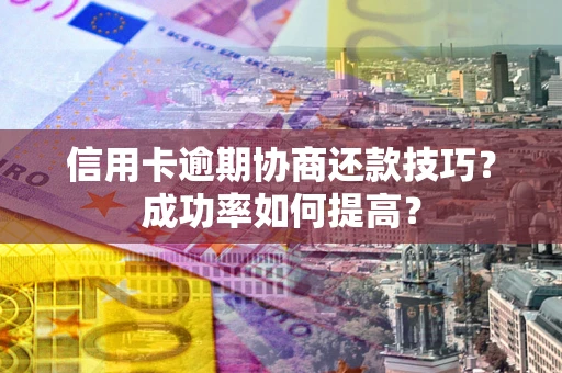 北京信用卡逾期协商还款技巧？成功率如何提高？