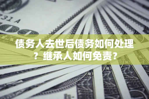 北京债务人去世后债务如何处理？继承人如何免责？