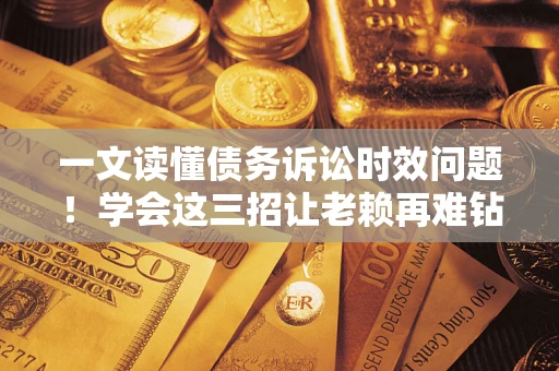 北京一文读懂债务诉讼时效问题！学会这三招让老赖再难钻空子