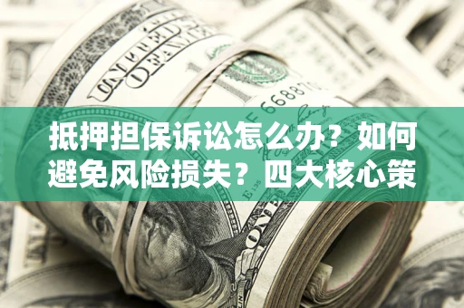 北京抵押担保诉讼怎么办？如何避免风险损失？四大核心策略全解读