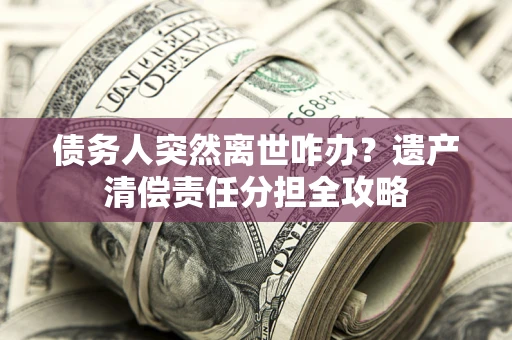 北京债务人突然离世咋办？遗产清偿责任分担全攻略