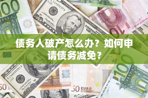 北京债务人破产怎么办？如何申请债务减免？