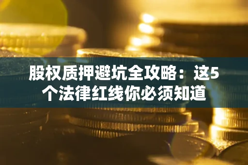 北京股权质押避坑全攻略：这5个法律红线你必须知道