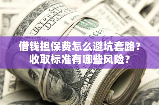 北京借钱担保费怎么避坑套路?收取标准有哪些风险? 北京借钱担保费怎么避坑套路?收取标准有哪些风险?