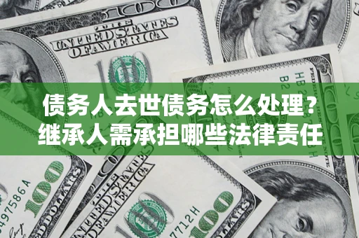 北京债务人去世债务怎么处理？继承人需承担哪些法律责任？
