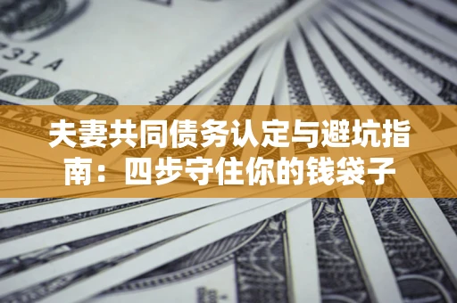 北京夫妻共同债务认定与避坑指南：四步守住你的钱袋子
