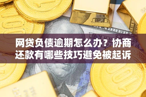 北京网贷负债逾期怎么办？协商还款有哪些技巧避免被起诉？