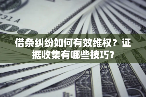 北京借条纠纷如何有效维权？证据收集有哪些技巧？