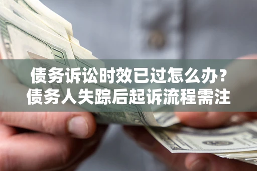 北京债务诉讼时效已过怎么办？债务人失踪后起诉流程需注意什么？