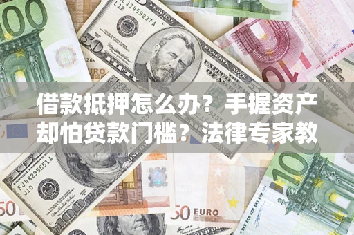 北京借款抵押怎么办？手握资产却怕贷款门槛？法律专家教你办抵押不踩坑
